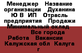 Менеджер › Название организации ­ Духанина Ю.В, ИП › Отрасль предприятия ­ Продажи › Минимальный оклад ­ 17 000 - Все города Работа » Вакансии   . Калужская обл.,Калуга г.